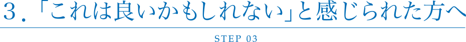 3．「これは良いかもしれない」と感じられた方へ